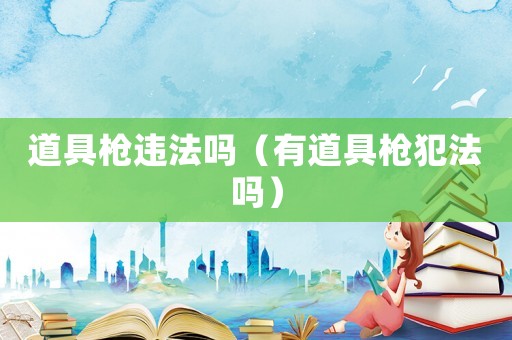 道具槍違法嗎（有道具槍犯法嗎）
