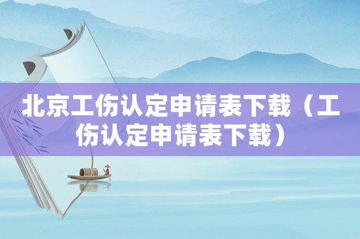 北京工傷認定申請表下載（工傷認定申請表下載）