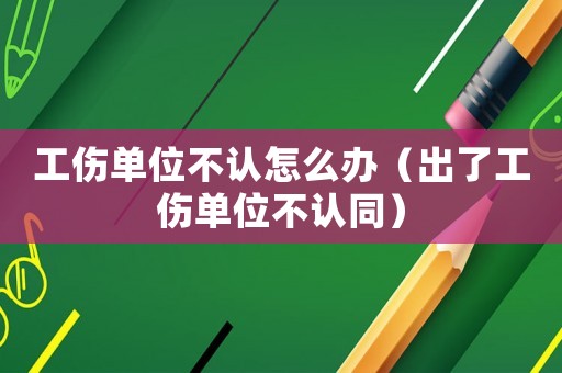 工傷單位不認(rèn)怎么辦（出了工傷單位不認(rèn)同）
