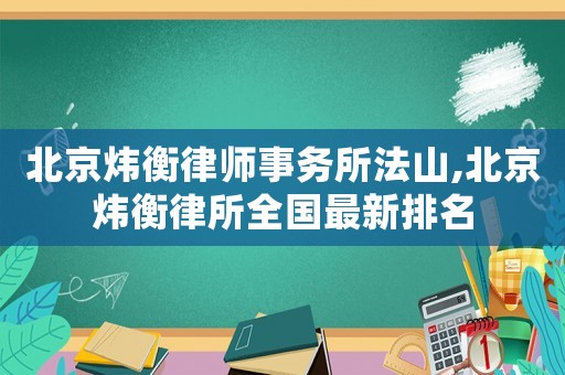 北京煒衡律師事務(wù)所法山,北京煒衡律所全國最新排名