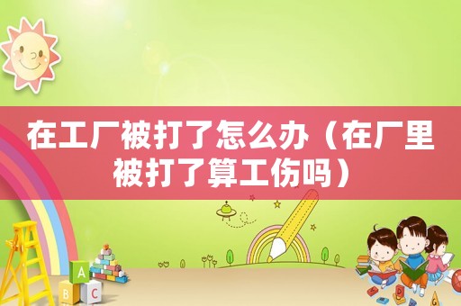 在工廠被打了怎么辦（在廠里被打了算工傷嗎）