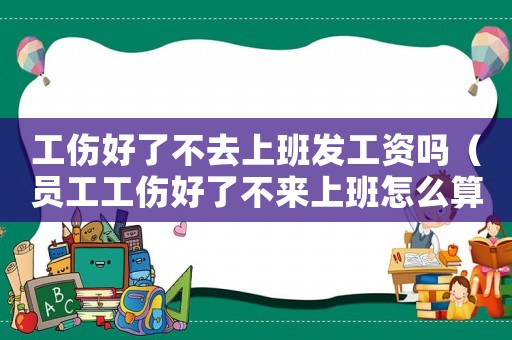 工傷好了不去上班發(fā)工資嗎（員工工傷好了不來上班怎么算）