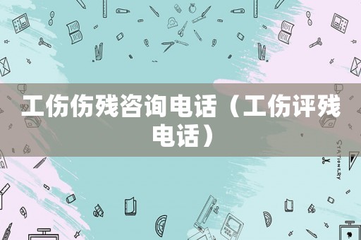 工傷傷殘咨詢電話（工傷評殘電話）