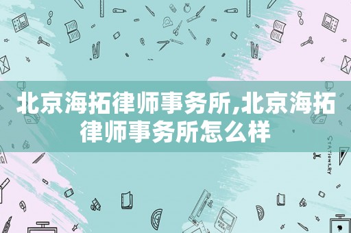 北京海拓律師事務(wù)所,北京海拓律師事務(wù)所怎么樣