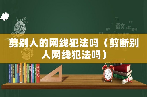 剪別人的網線犯法嗎（剪斷別人網線犯法嗎）