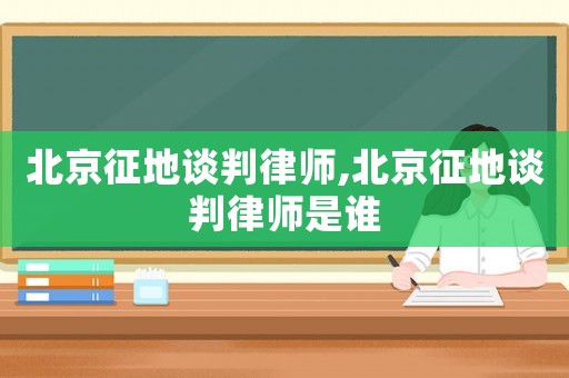 北京征地談判律師,北京征地談判律師是誰