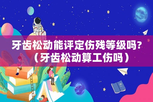 牙齒松動(dòng)能評(píng)定傷殘等級(jí)嗎?（牙齒松動(dòng)算工傷嗎）