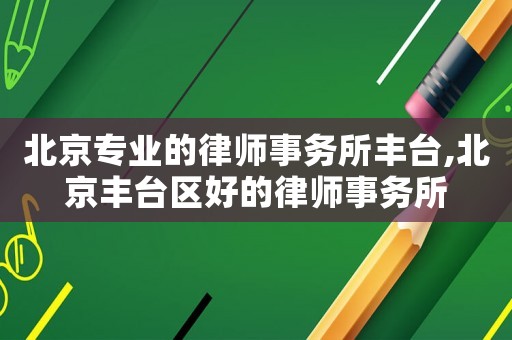 北京專業的律師事務所豐臺,北京豐臺區好的律師事務所