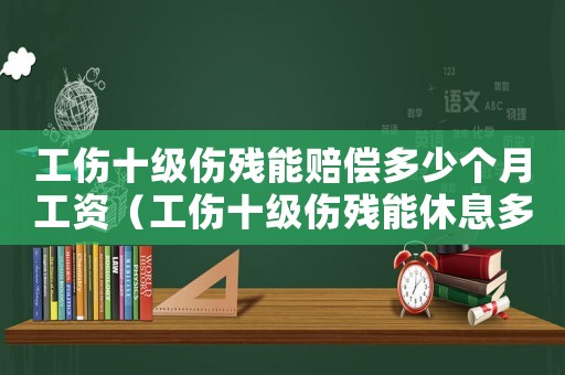 工傷十級傷殘能賠償多少個月工資（工傷十級傷殘能休息多長時間）