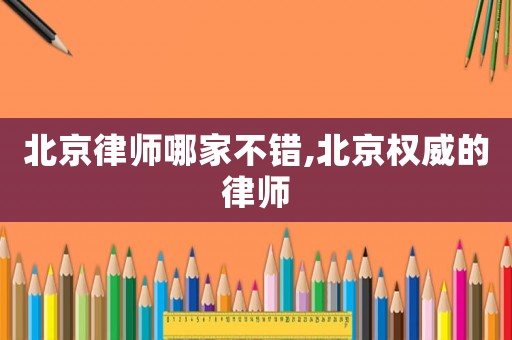北京律師哪家不錯,北京權威的律師