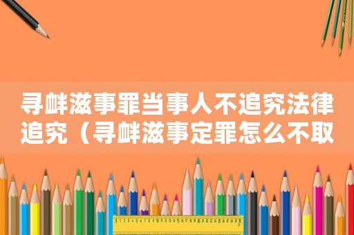 尋釁滋事罪當事人不追究法律追究（尋釁滋事定罪怎么不取消）