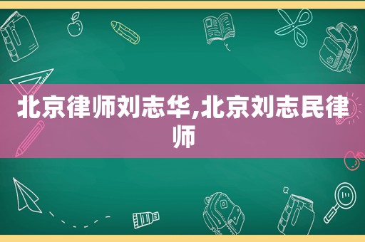 北京律師劉志華,北京劉志民律師