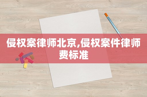 侵權案律師北京,侵權案件律師費標準