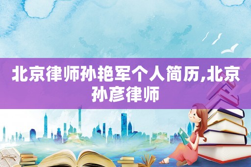 北京律師孫艷軍個人簡歷,北京孫彥律師