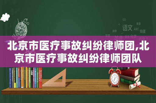 北京市醫療事故糾紛律師團,北京市醫療事故糾紛律師團隊