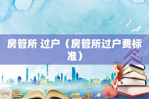 房管所 過戶（房管所過戶費(fèi)標(biāo)準(zhǔn)）
