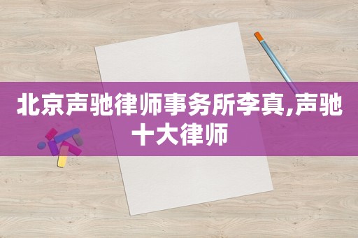 北京聲馳律師事務所李真,聲馳十大律師