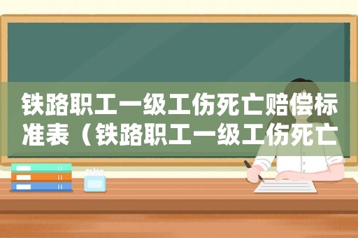 鐵路職工一級工傷死亡賠償標準表（鐵路職工一級工傷死亡賠償標準）