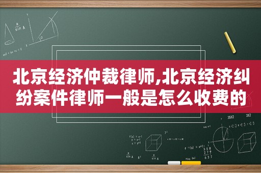 北京經濟仲裁律師,北京經濟糾紛案件律師一般是怎么收費的
