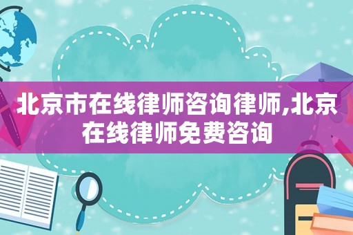 北京市在線律師咨詢律師,北京在線律師免費咨詢