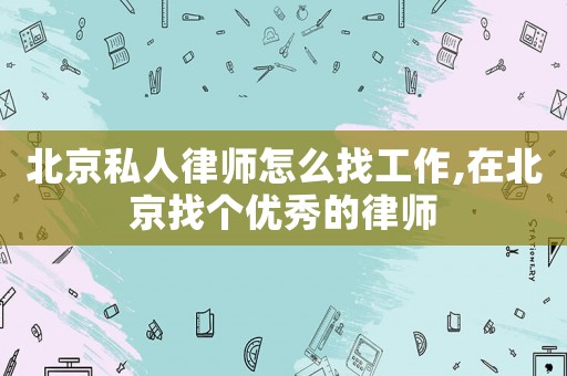 北京私人律師怎么找工作,在北京找個優秀的律師