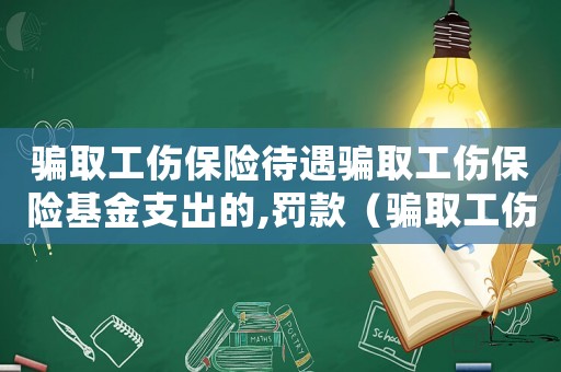 騙取工傷保險(xiǎn)待遇騙取工傷保險(xiǎn)基金支出的,罰款（騙取工傷待遇處罰）