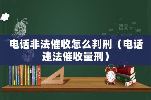 電話非法催收怎么判刑（電話違法催收量刑）