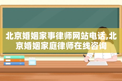 北京婚姻家事律師網站電話,北京婚姻家庭律師在線咨詢