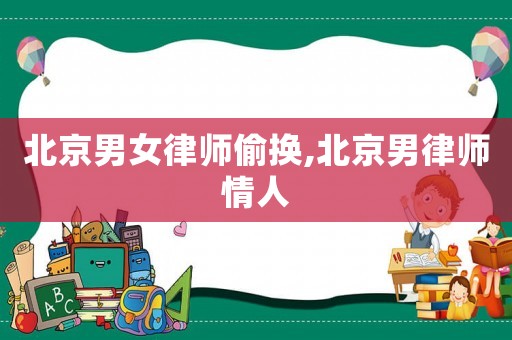北京男女律師偷換,北京男律師情人