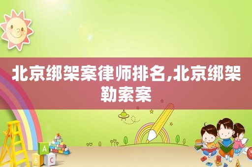 北京綁架案律師排名,北京綁架勒索案