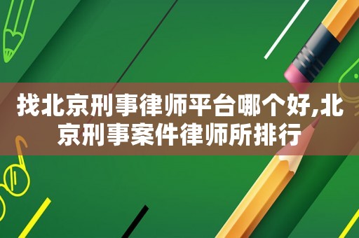 找北京刑事律師平臺哪個好,北京刑事案件律師所排行