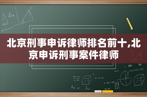 北京刑事申訴律師排名前十,北京申訴刑事案件律師