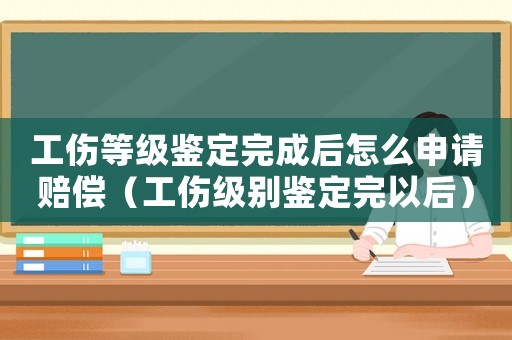 工傷等級(jí)鑒定完成后怎么申請(qǐng)賠償（工傷級(jí)別鑒定完以后）
