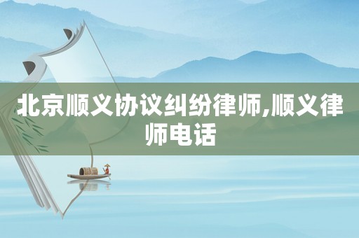 北京順義協議糾紛律師,順義律師電話