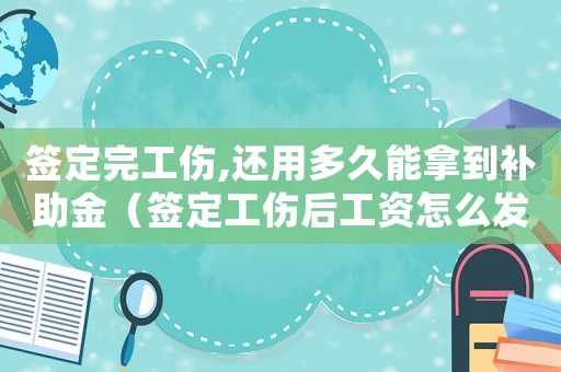 簽定完工傷,還用多久能拿到補(bǔ)助金（簽定工傷后工資怎么發(fā)）
