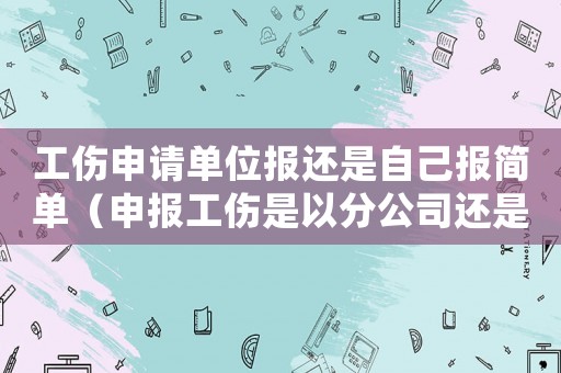 工傷申請(qǐng)單位報(bào)還是自己報(bào)簡(jiǎn)單（申報(bào)工傷是以分公司還是以總公司）