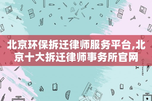 北京環保拆遷律師服務平臺,北京十大拆遷律師事務所官網