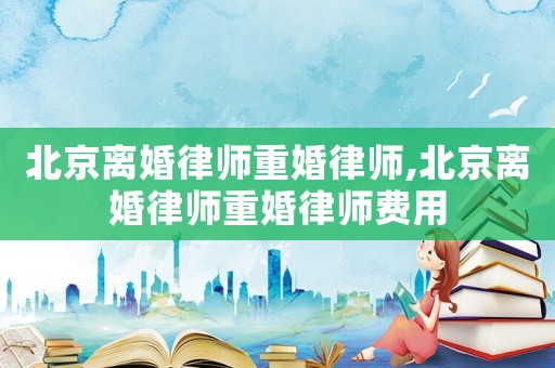 北京離婚律師重婚律師,北京離婚律師重婚律師費用