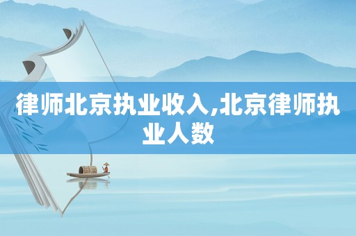 律師北京執業收入,北京律師執業人數