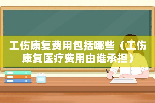 工傷康復費用包括哪些（工傷康復醫療費用由誰承擔）