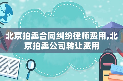 北京拍賣合同糾紛律師費用,北京拍賣公司轉讓費用