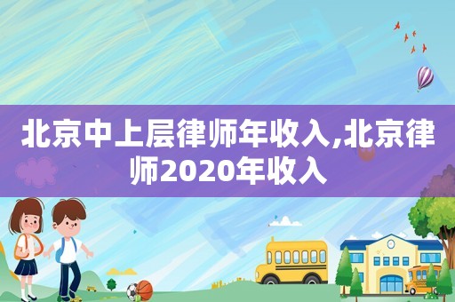 北京中上層律師年收入,北京律師2020年收入