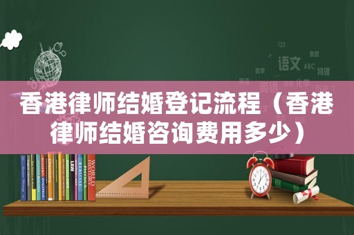 香港律師結婚登記流程（香港律師結婚咨詢費用多少）