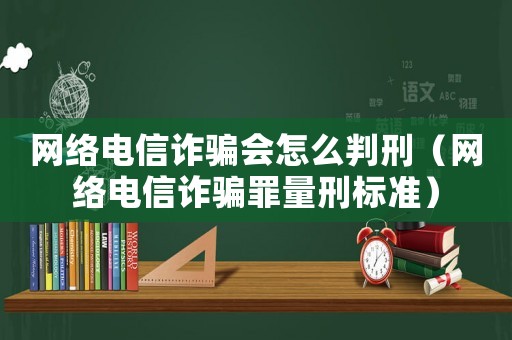 網絡電信詐騙會怎么判刑（網絡電信詐騙罪量刑標準）