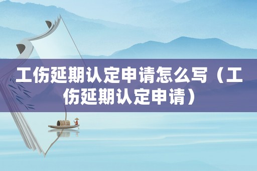 工傷延期認定申請怎么寫（工傷延期認定申請）