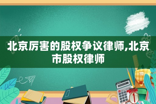 北京厲害的股權(quán)爭議律師,北京市股權(quán)律師