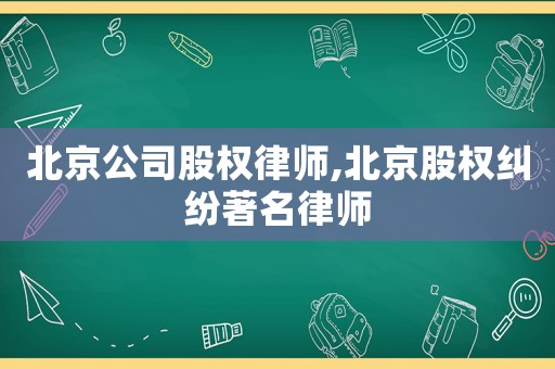 北京公司股權(quán)律師,北京股權(quán)糾紛著名律師