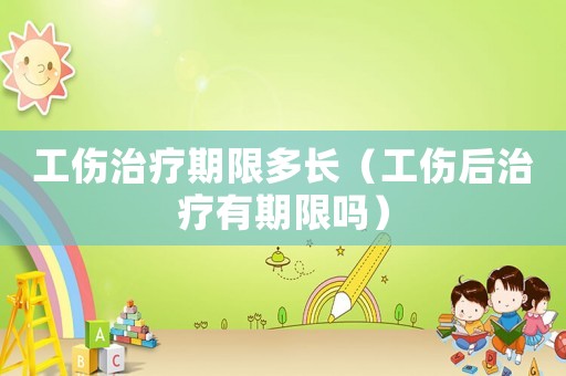 工傷治療期限多長（工傷后治療有期限嗎）