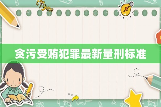 貪污受賄犯罪最新量刑標準