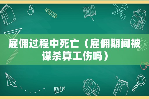 雇傭過程中死亡（雇傭期間被謀殺算工傷嗎）
